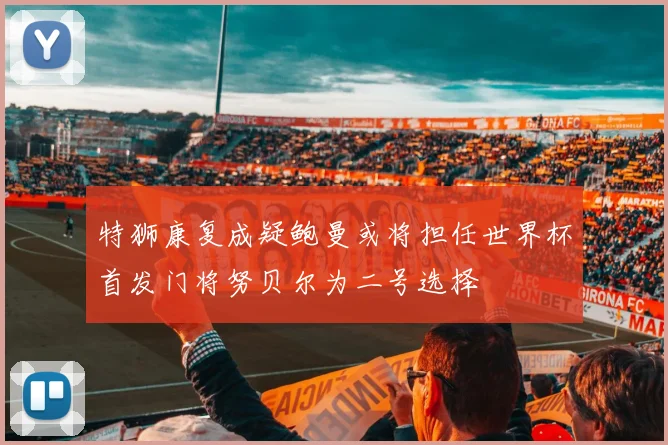 特狮康复成疑鲍曼或将担任世界杯首发门将努贝尔为二号选择