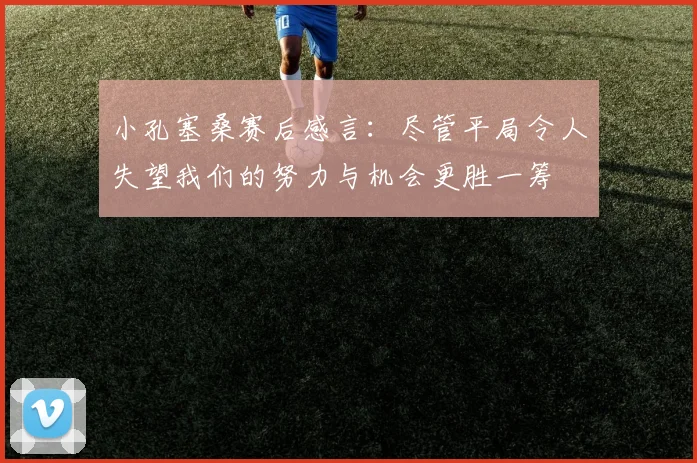 小孔塞桑赛后感言：尽管平局令人失望我们的努力与机会更胜一筹