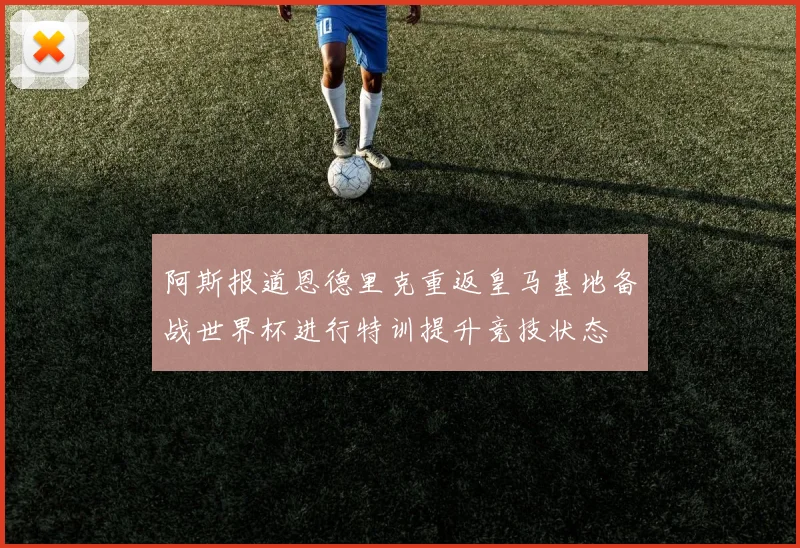 阿斯报道恩德里克重返皇马基地备战世界杯进行特训提升竞技状态