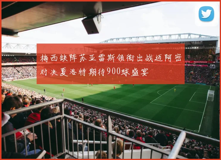 梅西缺阵苏亚雷斯领衔出战迈阿密对决夏洛特期待900球盛宴