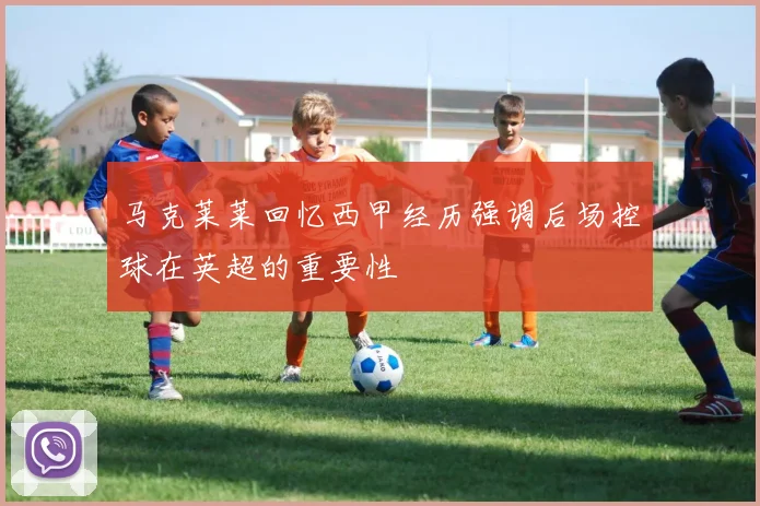 马克莱莱回忆西甲经历强调后场控球在英超的重要性