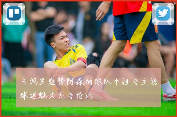 卡佩罗盛赞阿森纳球队个性与主场球迷魅力无与伦比