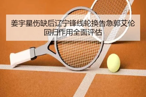 姜宇星伤缺后辽宁锋线轮换告急郭艾伦回归作用全面评估